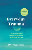 Mindennapi trauma - A mindennapi stressz, a szorongás és a fájdalmas emlékek leküzdése - Everyday Trauma - Overcoming daily stress, anxiety and painful memories