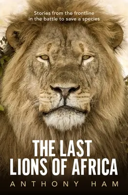 Afrika utolsó oroszlánjai: Történetek a frontvonalból a faj megmentéséért vívott harcban - The Last Lions of Africa: Stories from the Frontline in the Battle to Save a Species