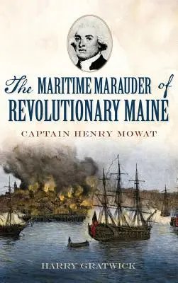 A forradalmi Maine tengeri martalócai: Henry Mowat kapitány - The Maritime Marauder of Revolutionary Maine: Captain Henry Mowat