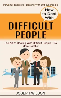 Hogyan kezeljük a nehéz embereket: Hatékony taktikák a nehéz emberekkel való bánásmódhoz - How to Deal With Difficult People: Powerful Tactics for Dealing With Difficult People