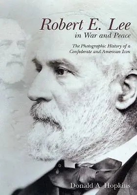 Robert E. Lee a háborúban és a békében: A konföderációs és amerikai ikon fotótörténete - Robert E. Lee in War and Peace: The Photographic History of a Confederate and American Icon