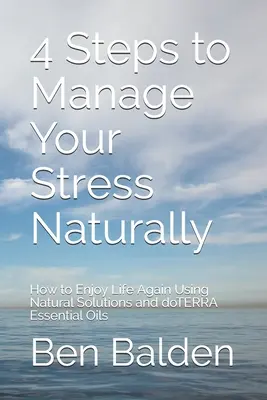 4 lépés a stressz természetes kezeléséhez: Hogyan élvezze újra az életet természetes megoldások és doTERRA illóolajok használatával - 4 Steps to Manage Your Stress Naturally: How to Enjoy Life Again Using Natural Solutions and doTERRA Essential Oils