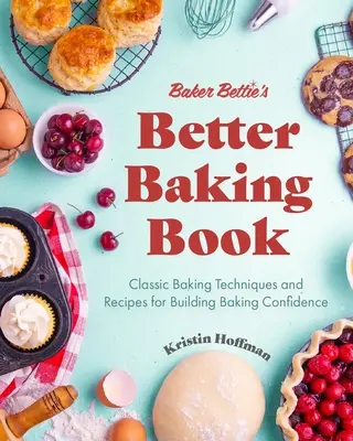 Baker Bettie's Better Baking Book (Bettie pék jobb sütés könyve): Klasszikus sütési technikák és receptek a sütési önbizalom kiépítéséhez (Tortadíszítés, cukrászati receptek, sütés tanfolyam - Baker Bettie's Better Baking Book: Classic Baking Techniques and Recipes for Building Baking Confidence (Cake Decorating, Pastry Recipes, Baking Class