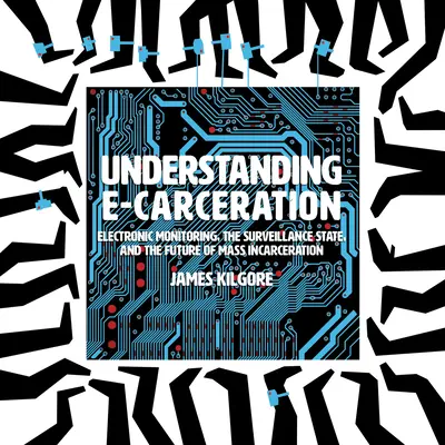 Az elektronikus elzárás megértése: Elektronikus megfigyelés, a megfigyelő állam és a tömeges börtönbüntetés jövője - Understanding E-Carceration: Electronic Monitoring, the Surveillance State, and the Future of Mass Incarceration