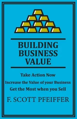 Üzleti érték építése: Cselekedjen most, növelje vállalkozása értékét, szerezze meg a legtöbbet, amikor elad - Build Business Value: Take Action Now, Increase the Value of your Business, Get the Most when you Sell