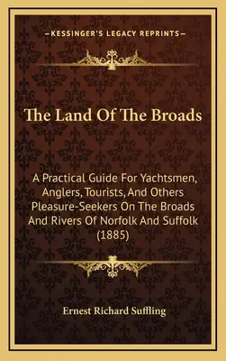 The Land Of The Broads: Gyakorlati útmutató jachtosoknak, horgászoknak, turistáknak és más, a Norfolk folyóin és folyóin szórakozni vágyóknak An - The Land Of The Broads: A Practical Guide For Yachtsmen, Anglers, Tourists, And Others Pleasure-Seekers On The Broads And Rivers Of Norfolk An