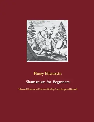 Sámánizmus kezdőknek: Túlvilági utazás és őstisztelet, izzasztóház és tűzjárás - Shamanism for Beginners: Otherworld Journey and Ancestor Worship, Sweat Lodge and Firewalk