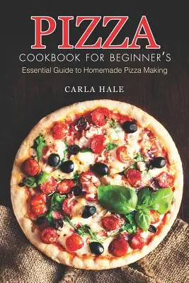 Pizza szakácskönyv kezdőknek: Alapvető útmutató a házi pizzakészítéshez - Pizza Cookbook for Beginner's: Essential Guide to Homemade Pizza Making