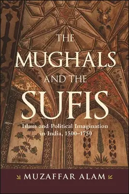 A muglik és a szúfik: Az iszlám és a politikai képzelet Indiában, 1500-1750 között - The Mughals and the Sufis: Islam and Political Imagination in India, 1500-1750