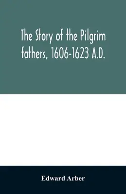 A zarándok atyák története, Kr. u. 1606-1623: ahogyan ők maguk, barátaik és ellenségeik elmesélték - The story of the Pilgrim fathers, 1606-1623 A.D.: as told by themselves, their friends, and their enemies