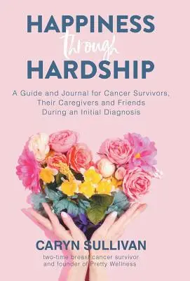 Happiness Through Hardship: Útmutató és napló a rákbetegek, ápolóik és barátaik számára a kezdeti diagnózis idején. - Happiness Through Hardship: A Guide and Journal for Cancer Patients, Their Caregivers and Friends During an Initial Diagnosis