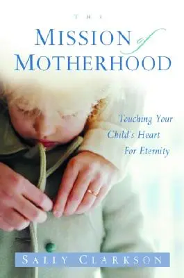 Az anyaság küldetése: Az örökkévalóság gyermeked szívének megérintése - The Mission of Motherhood: Touching Your Child's Heart of Eternity