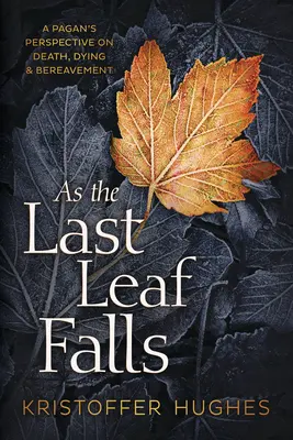 As the Last Leaf Falls: A Pagan's Perspective on Death, Dying & Bereavement (Egy pogány nézőpontja a halálról, a haldoklásról és a gyászról) - As the Last Leaf Falls: A Pagan's Perspective on Death, Dying & Bereavement