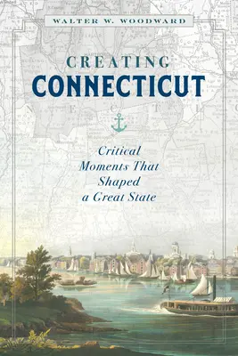 Connecticut megteremtése: Egy nagyszerű államot formáló kritikus pillanatok - Creating Connecticut: Critical Moments That Shaped a Great State