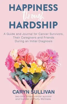 Boldogság a nehézségeken keresztül: Útmutató és napló rákbetegeknek, gondozóiknak és barátaiknak a kezdeti diagnózis idején - Happiness Through Hardship: A Guide and Journal for Cancer Patients, Their Caregivers and Friends During an Initial Diagnosis