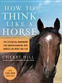 Hogyan gondolkozzunk úgy, mint egy ló: A ló viselkedésének megértéséhez nélkülözhetetlen kézikönyv - How to Think Like a Horse: The Essential Handbook for Understanding Why Horses Do What They Do