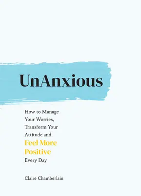 Unanxious: Hogyan kezeld az aggodalmaidat, alakítsd át a hozzáállásodat és érezd magad pozitívabbnak minden nap - Unanxious: How to Manage Your Worries, Transform Your Attitude and Feel More Positive Every Day