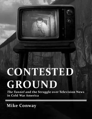 Vitatott terep: Az alagút és a televíziós hírekért folytatott küzdelem a hidegháborús Amerikában - Contested Ground: The Tunnel and the Struggle over Television News in Cold War America