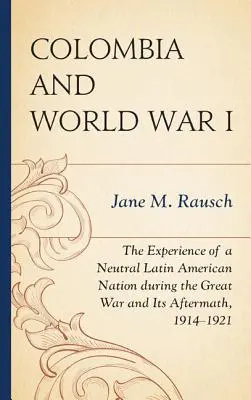 Kolumbia és az első világháború: Egy semleges latin-amerikai nemzet tapasztalatai a Nagy Háború és annak utóhatásai során, 1914-1921 - Colombia and World War I: The Experience of a Neutral Latin American Nation during the Great War and Its Aftermath, 1914-1921