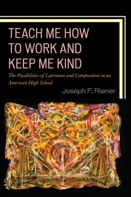 Taníts meg dolgozni és tarts meg kedvesnek: Az irodalom és a szövegalkotás lehetőségei egy amerikai középiskolában, 1. kötet - Teach Me How to Work and Keep Me Kind: The Possibilities of Literature and Composition in an American High School, Volume 1