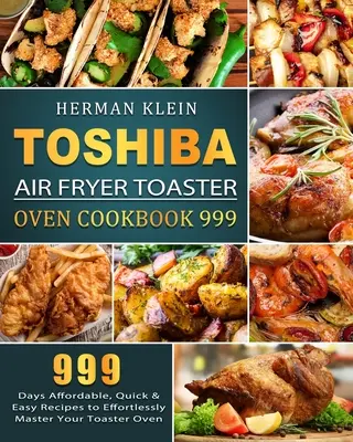 Toshiba Air Fryer Toaster Oven Cookbook 999: 999 nap megfizethető, gyors és egyszerű receptek a kenyérpirító sütő könnyed elsajátításához - Toshiba Air Fryer Toaster Oven Cookbook 999: 999 Days Affordable, Quick & Easy Recipes to Effortlessly Master Your Toaster Oven