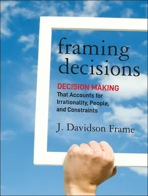 Framing Decisions (Döntések keretezése): Az irracionalitást, az embereket és a korlátokat figyelembe vevő döntéshozatal - Framing Decisions: Decision-Making That Accounts for Irrationality, People and Constraints