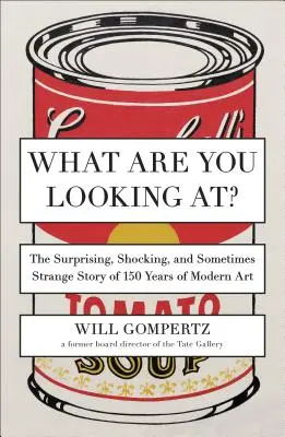 Mit nézel? A modern művészet 150 évének meglepő, megdöbbentő és néha furcsa története - What Are You Looking At?: The Surprising, Shocking, and Sometimes Strange Story of 150 Years of Modern Art