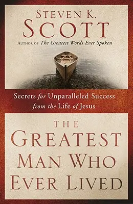 A valaha élt legnagyobb ember: A páratlan siker titkai Jézus életéből - The Greatest Man Who Ever Lived: Secrets for Unparalleled Success from the Life of Jesus