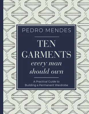 Tíz ruhadarab, amit minden férfinak birtokolnia kell: Gyakorlati útmutató az állandó ruhatár kialakításához - Ten Garments Every Man Should Own: A Practical Guide to Building a Permanent Wardrobe