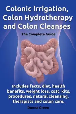 Colonic Irrigation, Colon Hydrotherapy and Colon Cleanses.Includes Facts, Diet, Health Benefits, Weight Loss, Cost, Kits, Procedures, Natural Cleansin. - Colonic Irrigation, Colon Hydrotherapy and Colon Cleanses.Includes Facts, Diet, Health Benefits, Weight Loss, Cost, Kits, Procedures, Natural Cleansin