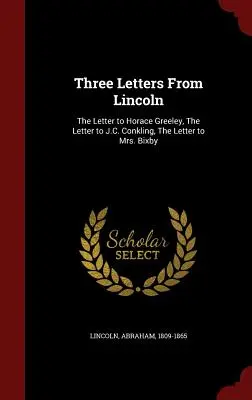 Lincoln három levele: Levél Horace Greeley-nek, levél J. C. Conklingnak, levél Mrs. Bixby-nek - Three Letters from Lincoln: The Letter to Horace Greeley, the Letter to J.C. Conkling, the Letter to Mrs. Bixby