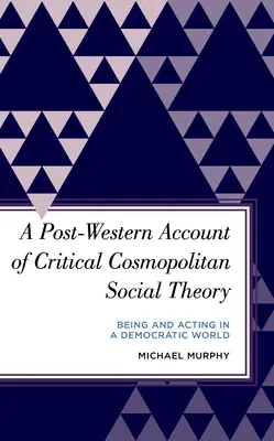 A kritikus kozmopolita társadalomelmélet posztnyugati beszámolója: Lenni és cselekedni egy demokratikus világban - A Post-Western Account of Critical Cosmopolitan Social Theory: Being and Acting in a Democratic World