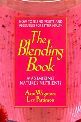 A keverési könyv: A természet tápanyagainak maximalizálása -- Hogyan keverjük össze a gyümölcsöket és zöldségeket a jobb egészségért - The Blending Book: Maximizing Nature's Nutrients -- How to Blend Fruits and Vegetables for Better Health