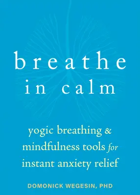 Lélegezzen nyugodtan: Jógai légzés és mindfulness eszközök az azonnali szorongásoldásért - Breathe in Calm: Yogic Breathing and Mindfulness Tools for Instant Anxiety Relief