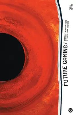 Future Gaming: Kreatív beavatkozások a videojáték-kultúrába - Future Gaming: Creative Interventions in Video Game Culture