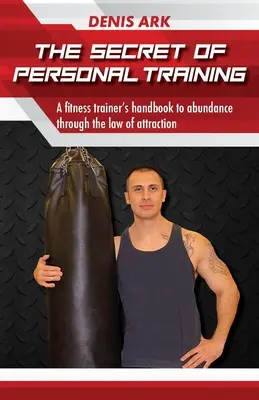 A személyi edzés titka: Egy fitneszedző kézikönyve a bőséghez a vonzás törvényén keresztül - The Secret Of Personal Training: A fitness trainer's handbook to abundance through the law of attraction