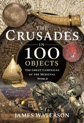 A keresztes hadjáratok 100 tárgyban: A középkori világ nagy hadjáratai - The Crusades in 100 Objects: The Great Campaigns of the Medieval World