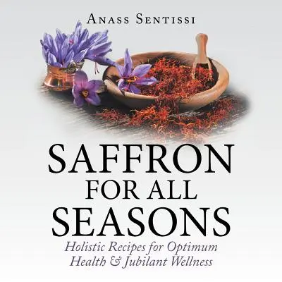 Sáfrány minden évszakra: Holisztikus receptek az optimális egészségért és a jubiláló wellnessért - Saffron for All Seasons: Holistic Recipes for Optimum Health & Jubilant Wellness