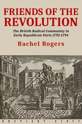 A forradalom barátai: A brit radikálisok közössége a korai köztársasági Párizsban 1792-1794 - Friends of the Revolution: The British Radical Community in Early Republican Paris 1792-1794