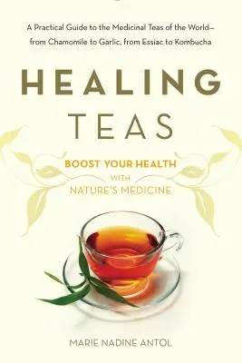 Gyógyító teák: A Practical Guide to the Medicinal Teas of the World -- From Chamomile to Garlic, from Essiac to Kombucha - Healing Teas: A Practical Guide to the Medicinal Teas of the World -- From Chamomile to Garlic, from Essiac to Kombucha
