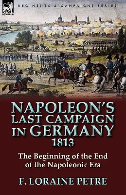 Napóleon utolsó németországi hadjárata, 1813 - a napóleoni korszak végének kezdete - Napoleon's Last Campaign in Germany, 1813-The Beginning of the End of the Napoleonic Era