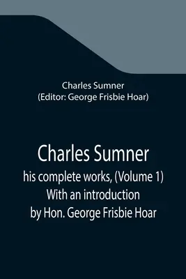 Charles Sumner; összes művei, (1. kötet) Hon. George Frisbie Hoar bevezetőjével - Charles Sumner; his complete works, (Volume 1) With an introduction by Hon. George Frisbie Hoar