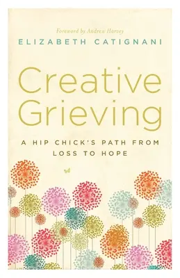 Kreatív gyász: Egy csípős csaj útja a veszteségtől a reményig - Creative Grieving: A Hip Chick's Path from Loss to Hope