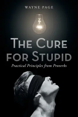 A hülyeség gyógymódja: Gyakorlati elvek a közmondásokból - The Cure for Stupid: Practical Principles from Proverbs