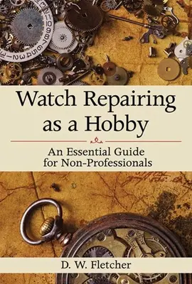 Órajavítás mint hobbi: Egy alapvető útmutató nem profiknak - Watch Repairing as a Hobby: An Essential Guide for Non-Professionals