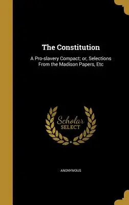 Az alkotmány: Válogatások a Madison-iratokból stb. - The Constitution: A Pro-Slavery Compact; Or, Selections from the Madison Papers, Etc