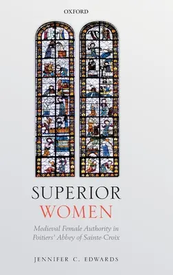 Felsőbbrendű nők: A középkori női tekintély a poitiers-i Sainte-Croix apátságban - Superior Women: Medieval Female Authority in Poitiers' Abbey of Sainte-Croix