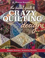 Az őrült steppelés vizuális útmutatója: Egyszerű öltések, lenyűgöző eredmények - The Visual Guide to Crazy Quilting Design: Simple Stitches, Stunning Results