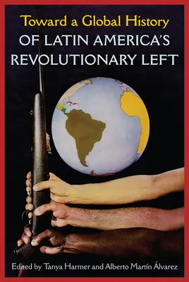 A latin-amerikai forradalmi baloldal globális története felé - Toward a Global History of Latin America's Revolutionary Left