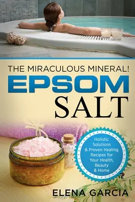 Epsom só: A csodálatos ásványi anyag!: Holisztikus megoldások & bevált gyógyító receptek az egészséghez, szépséghez & otthonhoz - Epsom Salt: The Miraculous Mineral!: Holistic Solutions & Proven Healing Recipes for Health, Beauty & Home